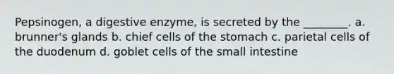 Pepsinogen, a digestive enzyme, is secreted by the ________. a. brunner's glands b. chief cells of <a href='https://www.questionai.com/knowledge/kLccSGjkt8-the-stomach' class='anchor-knowledge'>the stomach</a> c. parietal cells of the duodenum d. goblet cells of <a href='https://www.questionai.com/knowledge/kt623fh5xn-the-small-intestine' class='anchor-knowledge'>the small intestine</a>