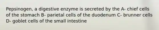 Pepsinogen, a digestive enzyme is secreted by the A- chief cells of the stomach B- parietal cells of the duodenum C- brunner cells D- goblet cells of the small intestine