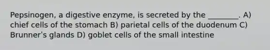 Pepsinogen, a digestive enzyme, is secreted by the ________. A) chief cells of the stomach B) parietal cells of the duodenum C) Brunnerʹs glands D) goblet cells of the small intestine