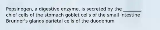 Pepsinogen, a digestive enzyme, is secreted by the ________. chief cells of the stomach goblet cells of the small intestine Brunner's glands parietal cells of the duodenum