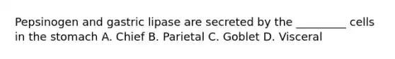 Pepsinogen and gastric lipase are secreted by the _________ cells in the stomach A. Chief B. Parietal C. Goblet D. Visceral