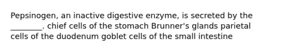 Pepsinogen, an inactive digestive enzyme, is secreted by the ________. chief cells of the stomach Brunner's glands parietal cells of the duodenum goblet cells of the small intestine