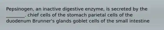 Pepsinogen, an inactive digestive enzyme, is secreted by the ________. chief cells of the stomach parietal cells of the duodenum Brunner's glands goblet cells of the small intestine