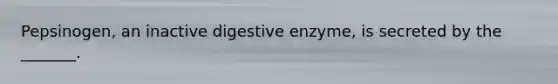 Pepsinogen, an inactive digestive enzyme, is secreted by the _______.