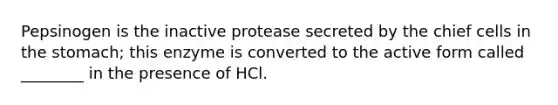 Pepsinogen is the inactive protease secreted by the chief cells in the stomach; this enzyme is converted to the active form called ________ in the presence of HCl.