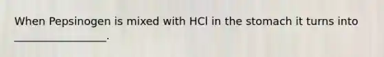 When Pepsinogen is mixed with HCl in the stomach it turns into _________________.