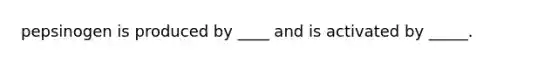 pepsinogen is produced by ____ and is activated by _____.