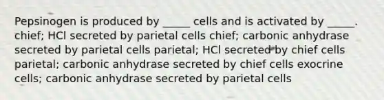 Pepsinogen is produced by _____ cells and is activated by _____. chief; HCl secreted by parietal cells chief; carbonic anhydrase secreted by parietal cells parietal; HCl secreted by chief cells parietal; carbonic anhydrase secreted by chief cells exocrine cells; carbonic anhydrase secreted by parietal cells