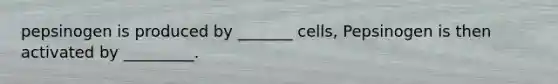 pepsinogen is produced by _______ cells, Pepsinogen is then activated by _________.