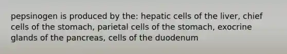 pepsinogen is produced by the: hepatic cells of the liver, chief cells of the stomach, parietal cells of the stomach, exocrine glands of the pancreas, cells of the duodenum