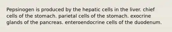 Pepsinogen is produced by the hepatic cells in the liver. chief cells of the stomach. parietal cells of the stomach. exocrine glands of the pancreas. enteroendocrine cells of the duodenum.