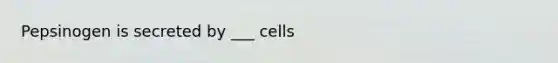 Pepsinogen is secreted by ___ cells