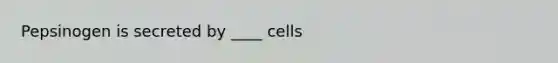 ​Pepsinogen is secreted by ____ cells