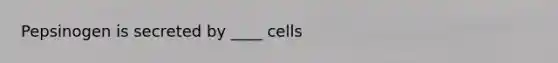 Pepsinogen is secreted by ____ cells