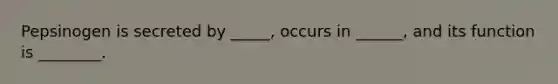 Pepsinogen is secreted by _____, occurs in ______, and its function is ________.