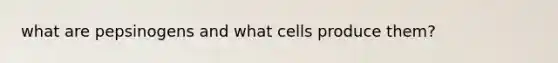 what are pepsinogens and what cells produce them?