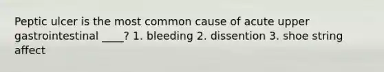 Peptic ulcer is the most common cause of acute upper gastrointestinal ____? 1. bleeding 2. dissention 3. shoe string affect