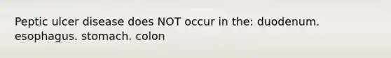 Peptic ulcer disease does NOT occur in the: duodenum. esophagus. stomach. colon