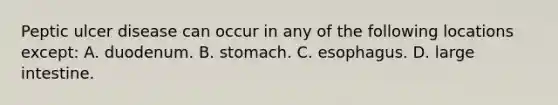 Peptic ulcer disease can occur in any of the following locations except: A. duodenum. B. stomach. C. esophagus. D. large intestine.