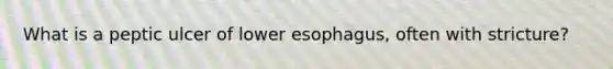 What is a peptic ulcer of lower esophagus, often with stricture?