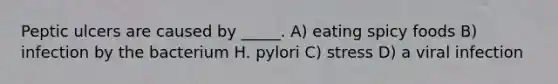 Peptic ulcers are caused by _____. A) eating spicy foods B) infection by the bacterium H. pylori C) stress D) a viral infection