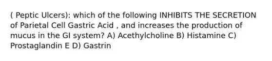 ( Peptic Ulcers): which of the following INHIBITS THE SECRETION of Parietal Cell Gastric Acid , and increases the production of mucus in the GI system? A) Acethylcholine B) Histamine C) Prostaglandin E D) Gastrin