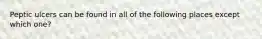 Peptic ulcers can be found in all of the following places except which one?