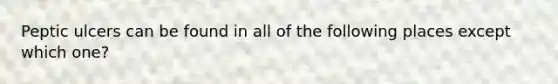 Peptic ulcers can be found in all of the following places except which one?