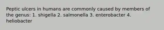 Peptic ulcers in humans are commonly caused by members of the genus: 1. shigella 2. salmonella 3. enterobacter 4. heliobacter