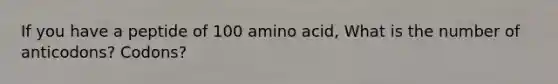 If you have a peptide of 100 amino acid, What is the number of anticodons? Codons?