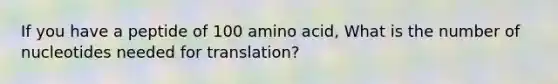 If you have a peptide of 100 amino acid, What is the number of nucleotides needed for translation?