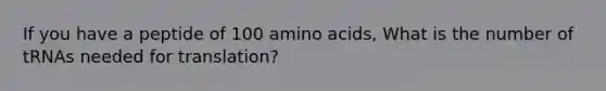 If you have a peptide of 100 amino acids, What is the number of tRNAs needed for translation?