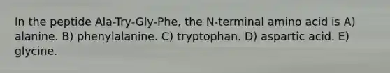 In the peptide Ala-Try-Gly-Phe, the N-terminal amino acid is A) alanine. B) phenylalanine. C) tryptophan. D) aspartic acid. E) glycine.