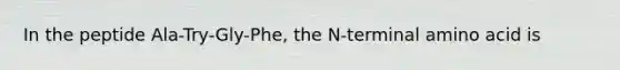 In the peptide Ala-Try-Gly-Phe, the N-terminal amino acid is