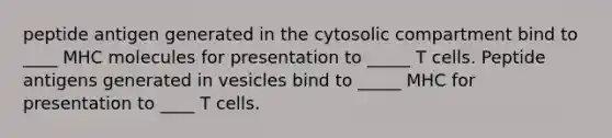 peptide antigen generated in the cytosolic compartment bind to ____ MHC molecules for presentation to _____ T cells. Peptide antigens generated in vesicles bind to _____ MHC for presentation to ____ T cells.