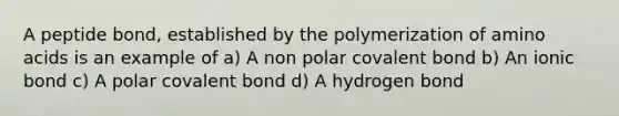 A peptide bond, established by the polymerization of amino acids is an example of a) A non polar covalent bond b) An ionic bond c) A polar covalent bond d) A hydrogen bond