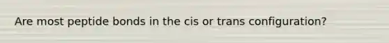 Are most peptide bonds in the cis or trans configuration?