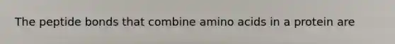 The peptide bonds that combine amino acids in a protein are