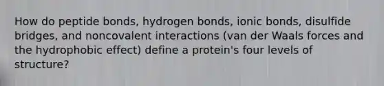 How do peptide bonds, hydrogen bonds, ionic bonds, disulfide bridges, and noncovalent interactions (van der Waals forces and the hydrophobic effect) define a protein's four levels of structure?