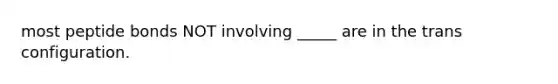 most peptide bonds NOT involving _____ are in the trans configuration.