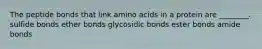 The peptide bonds that link amino acids in a protein are ________. sulfide bonds ether bonds glycosidic bonds ester bonds amide bonds