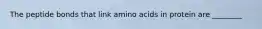 The peptide bonds that link amino acids in protein are ________