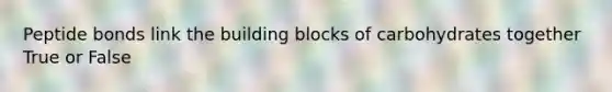 Peptide bonds link the building blocks of carbohydrates together True or False