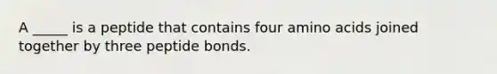 A _____ is a peptide that contains four amino acids joined together by three peptide bonds.