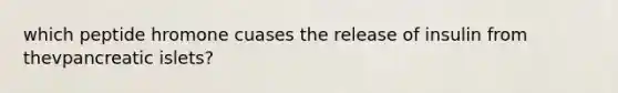 which peptide hromone cuases the release of insulin from thevpancreatic islets?