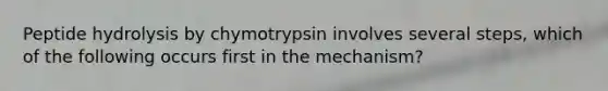 Peptide hydrolysis by chymotrypsin involves several steps, which of the following occurs first in the mechanism?