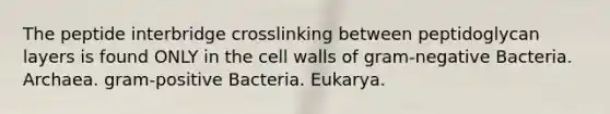 The peptide interbridge crosslinking between peptidoglycan layers is found ONLY in the <a href='https://www.questionai.com/knowledge/koIRusoDXG-cell-wall' class='anchor-knowledge'>cell wall</a>s of <a href='https://www.questionai.com/knowledge/km7ACvN6hS-gram-negative-bacteria' class='anchor-knowledge'>gram-negative bacteria</a>. Archaea. <a href='https://www.questionai.com/knowledge/k655c73HRG-gram-positive-bacteria' class='anchor-knowledge'>gram-positive bacteria</a>. Eukarya.