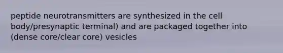 peptide neurotransmitters are synthesized in the cell body/presynaptic terminal) and are packaged together into (dense core/clear core) vesicles