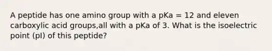 A peptide has one amino group with a pKa = 12 and eleven carboxylic acid groups,all with a pKa of 3. What is the isoelectric point (pI) of this peptide?