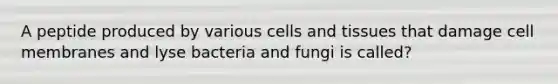 A peptide produced by various cells and tissues that damage cell membranes and lyse bacteria and fungi is called?